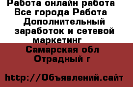 Работа онлайн работа - Все города Работа » Дополнительный заработок и сетевой маркетинг   . Самарская обл.,Отрадный г.